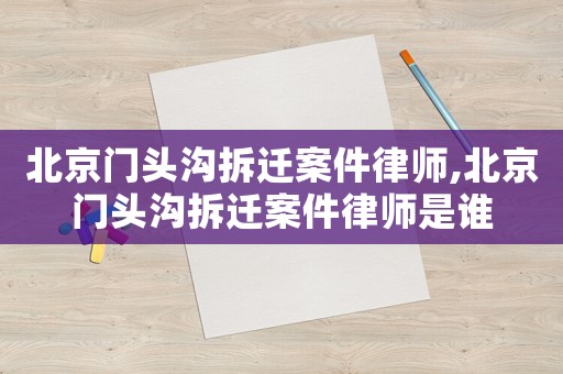 北京門(mén)頭溝拆遷案件律師,北京門(mén)頭溝拆遷案件律師是誰(shuí)