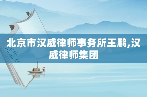 北京市漢威律師事務(wù)所王鵬,漢威律師集團