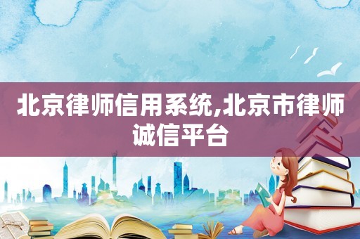北京律師信用系統(tǒng),北京市律師誠信平臺(tái)
