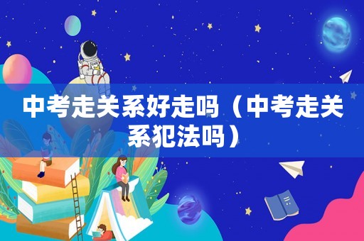 中考走關(guān)系好走嗎（中考走關(guān)系犯法嗎）