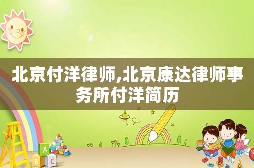 北京付洋律師,北京康達(dá)律師事務(wù)所付洋簡(jiǎn)歷