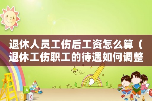 退休人員工傷后工資怎么算（退休工傷職工的待遇如何調(diào)整）
