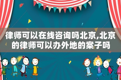 律師可以在線咨詢嗎北京,北京的律師可以辦外地的案子嗎