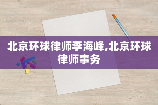 北京環(huán)球律師李海峰,北京環(huán)球律師事務(wù)