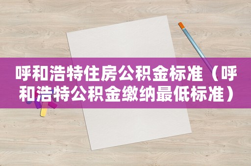 呼和浩特住房公積金標(biāo)準(zhǔn)（呼和浩特公積金繳納最低標(biāo)準(zhǔn)）