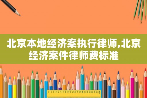 北京本地經(jīng)濟(jì)案執(zhí)行律師,北京經(jīng)濟(jì)案件律師費(fèi)標(biāo)準(zhǔn)