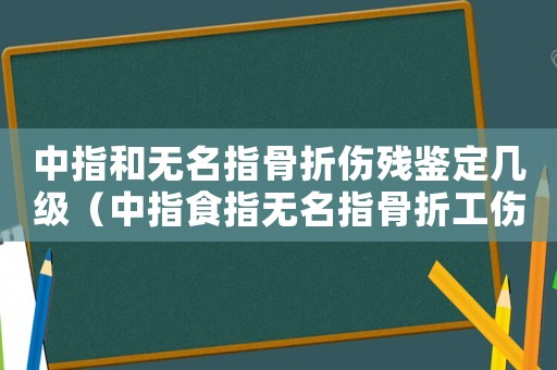 中指和無名指骨折傷殘鑒定幾級（中指食指無名指骨折工傷賠多少）