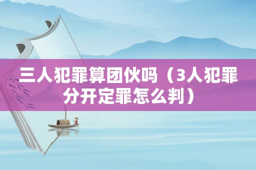 三人犯罪算團伙嗎（3人犯罪分開定罪怎么判）