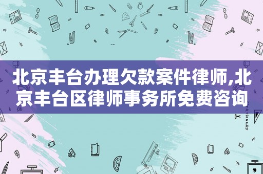 北京豐臺辦理欠款案件律師,北京豐臺區(qū)律師事務(wù)所免費(fèi)咨詢