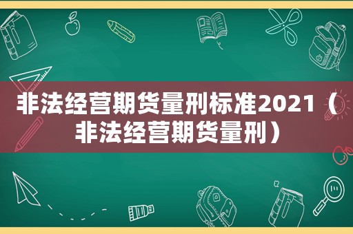 非法經(jīng)營(yíng)期貨量刑標(biāo)準(zhǔn)2021（非法經(jīng)營(yíng)期貨量刑）