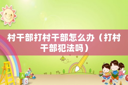村干部打村干部怎么辦（打村干部犯法嗎）