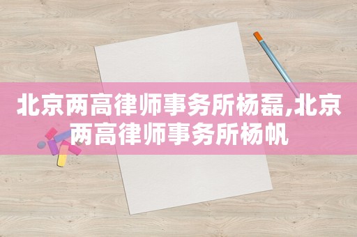 北京兩高律師事務(wù)所楊磊,北京兩高律師事務(wù)所楊帆