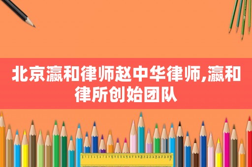 北京瀛和律師趙中華律師,瀛和律所創(chuàng)始團(tuán)隊(duì)