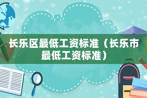 長樂區(qū)最低工資標(biāo)準(zhǔn)（長樂市最低工資標(biāo)準(zhǔn)）
