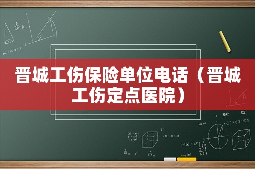 晉城工傷保險單位電話（晉城工傷定點醫(yī)院）