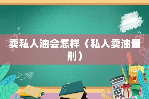 賣私人油會(huì)怎樣（私人賣油量刑）