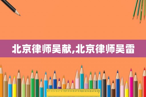 北京律師吳獻(xiàn),北京律師吳雷