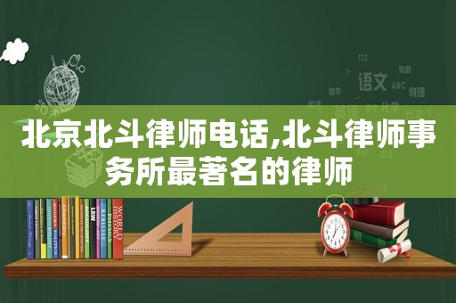 北京北斗律師電話,北斗律師事務(wù)所最著名的律師