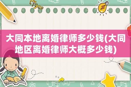 大同本地離婚律師多少錢(大同地區(qū)離婚律師大概多少錢)