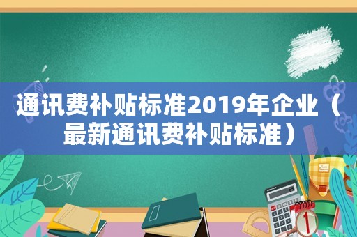 通訊費(fèi)補(bǔ)貼標(biāo)準(zhǔn)2019年企業(yè)（最新通訊費(fèi)補(bǔ)貼標(biāo)準(zhǔn)）