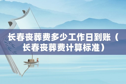 長春喪葬費(fèi)多少工作日到賬（長春喪葬費(fèi)計(jì)算標(biāo)準(zhǔn)）