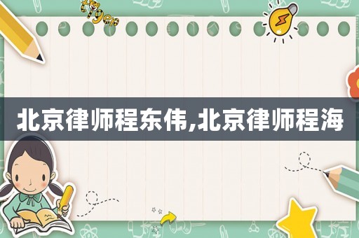 北京律師程?hào)|偉,北京律師程海