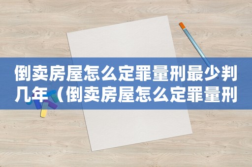 倒賣(mài)房屋怎么定罪量刑最少判幾年（倒賣(mài)房屋怎么定罪量刑最少）
