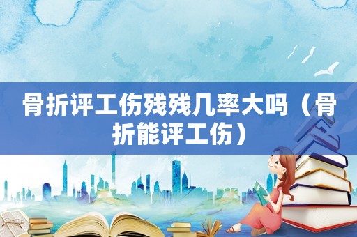骨折評(píng)工傷殘殘幾率大嗎（骨折能評(píng)工傷）
