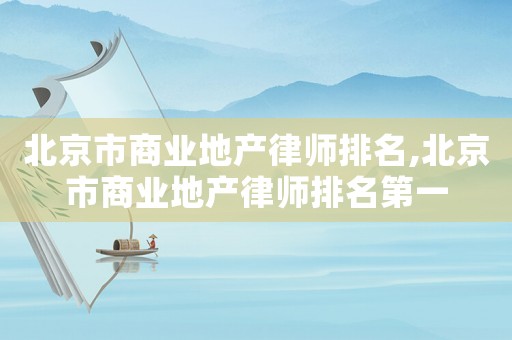 北京市商業(yè)地產(chǎn)律師排名,北京市商業(yè)地產(chǎn)律師排名第一