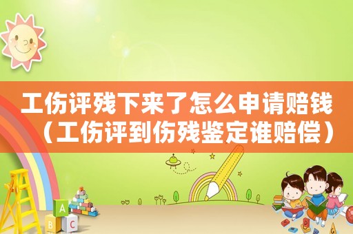 工傷評殘下來了怎么申請賠錢（工傷評到傷殘鑒定誰賠償）