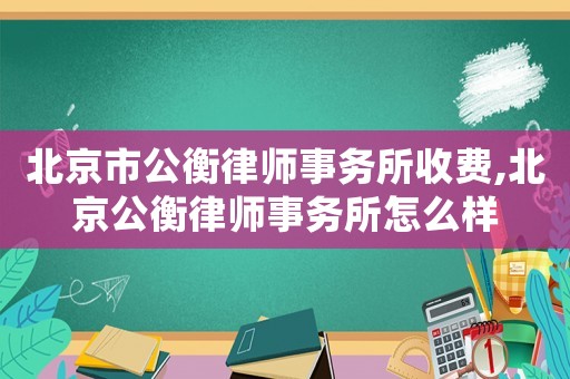 北京市公衡律師事務(wù)所收費(fèi),北京公衡律師事務(wù)所怎么樣