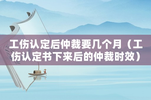 工傷認(rèn)定后仲裁要幾個(gè)月（工傷認(rèn)定書(shū)下來(lái)后的仲裁時(shí)效）