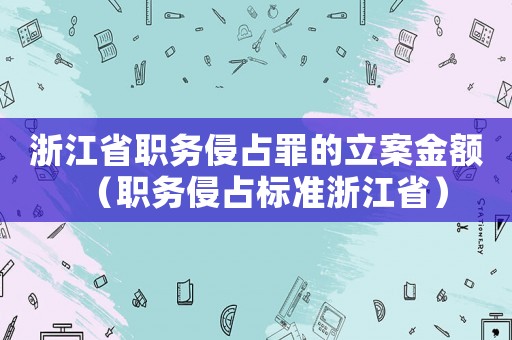 浙江省職務侵占罪的立案金額（職務侵占標準浙江省）