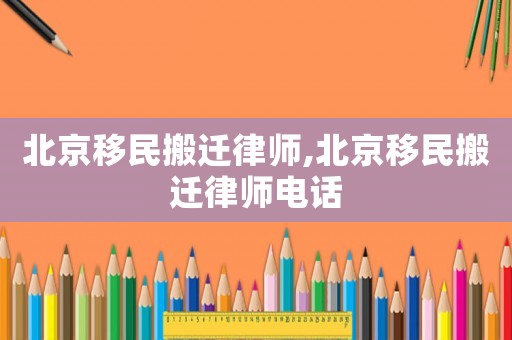 北京移民搬遷律師,北京移民搬遷律師電話