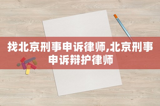 找北京刑事申訴律師,北京刑事申訴辯護(hù)律師