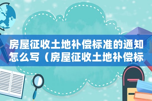 房屋征收土地補償標(biāo)準(zhǔn)的通知怎么寫（房屋征收土地補償標(biāo)準(zhǔn)的通知）