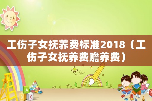 工傷子女撫養(yǎng)費(fèi)標(biāo)準(zhǔn)2018（工傷子女撫養(yǎng)費(fèi)贍養(yǎng)費(fèi)）