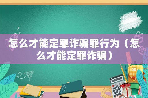 怎么才能定罪詐騙罪行為（怎么才能定罪詐騙）