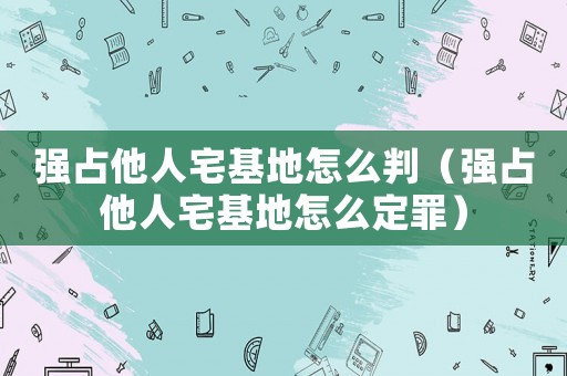 強(qiáng)占他人宅基地怎么判（強(qiáng)占他人宅基地怎么定罪）