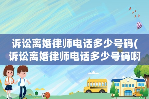 訴訟離婚律師電話多少號碼(訴訟離婚律師電話多少號碼啊)