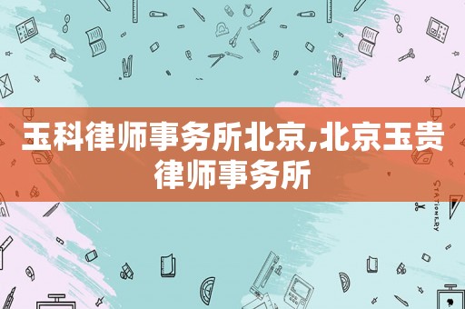 玉科律師事務(wù)所北京,北京玉貴律師事務(wù)所