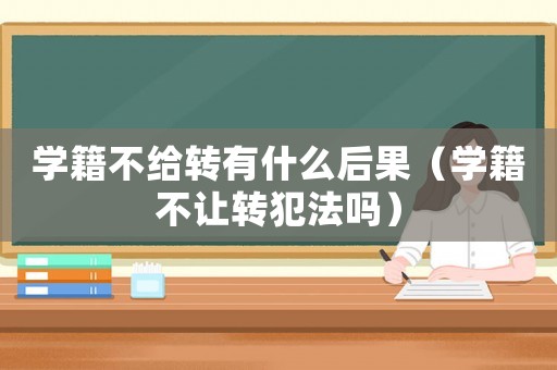 學(xué)籍不給轉(zhuǎn)有什么后果（學(xué)籍不讓轉(zhuǎn)犯法嗎）