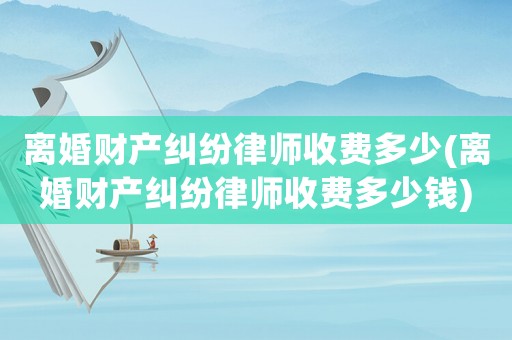 離婚財產糾紛律師收費多少(離婚財產糾紛律師收費多少錢)