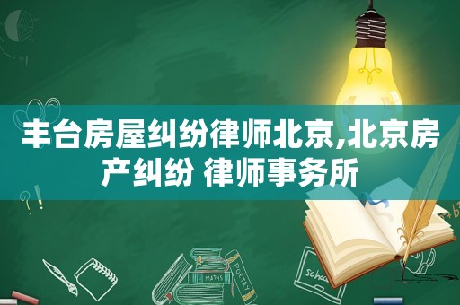 豐臺房屋糾紛律師北京,北京房產(chǎn)糾紛 律師事務(wù)所