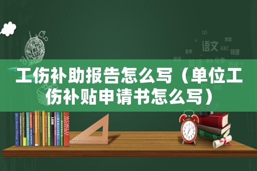 工傷補(bǔ)助報告怎么寫（單位工傷補(bǔ)貼申請書怎么寫）