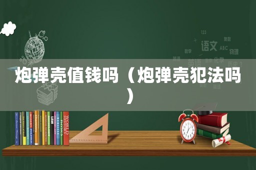 炮彈殼值錢嗎（炮彈殼犯法嗎）