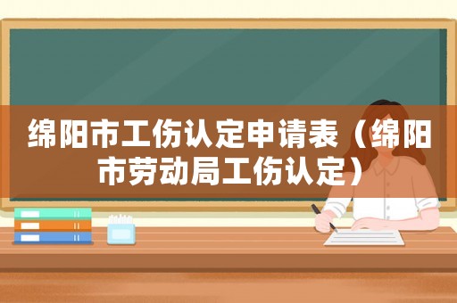 綿陽(yáng)市工傷認(rèn)定申請(qǐng)表（綿陽(yáng)市勞動(dòng)局工傷認(rèn)定）
