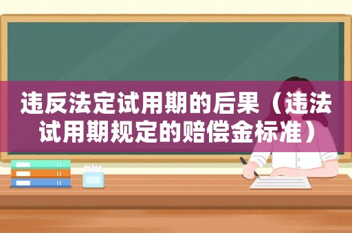 違反法定試用期的后果（違法試用期規(guī)定的賠償金標(biāo)準(zhǔn)）