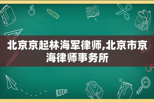 北京京起林海軍律師,北京市京海律師事務(wù)所