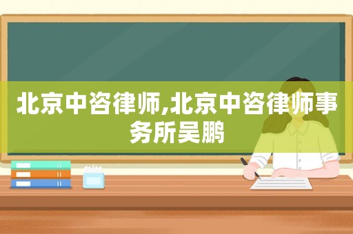 北京中咨律師,北京中咨律師事務(wù)所吳鵬